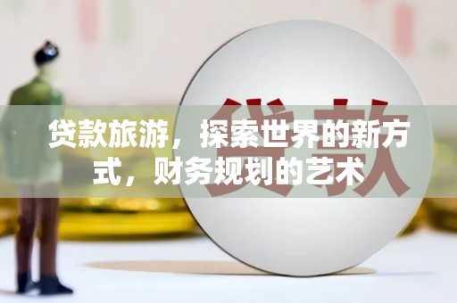 西双版纳贷款旅游，探索世界的新方式，财务规划的艺术