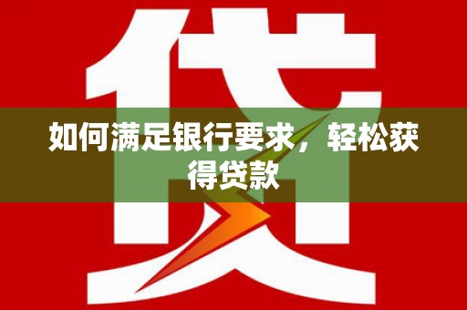 西双版纳如何满足银行要求，轻松获得贷款
