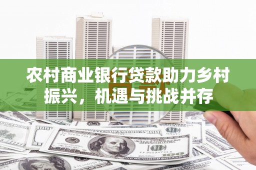 西双版纳农村商业银行贷款助力乡村振兴，机遇与挑战并存