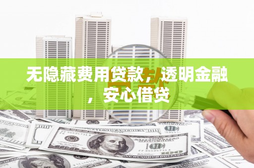 西双版纳无隐藏费用贷款，透明金融，安心借贷