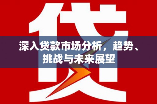 西双版纳深入贷款市场分析，趋势、挑战与未来展望