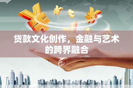西双版纳贷款文化创作，金融与艺术的跨界融合