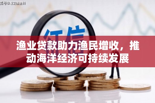 西双版纳渔业贷款助力渔民增收，推动海洋经济可持续发展