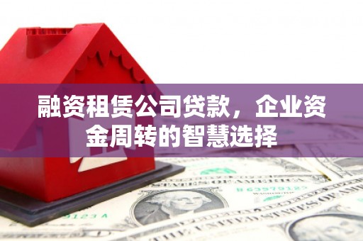 西双版纳融资租赁公司贷款，企业资金周转的智慧选择