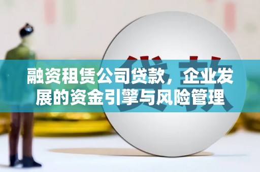 西双版纳融资租赁公司贷款，企业发展的资金引擎与风险管理