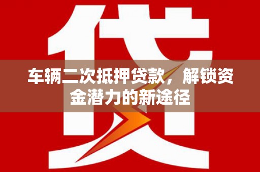 西双版纳车辆二次抵押贷款，解锁资金潜力的新途径