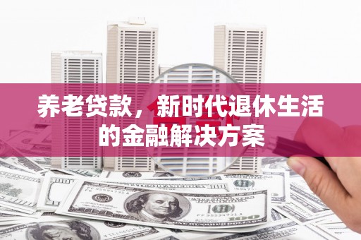 西双版纳养老贷款，新时代退休生活的金融解决方案