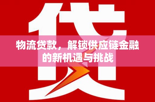 西双版纳物流贷款，解锁供应链金融的新机遇与挑战