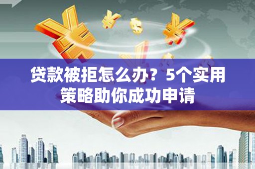 西双版纳贷款被拒怎么办？5个实用策略助你成功申请