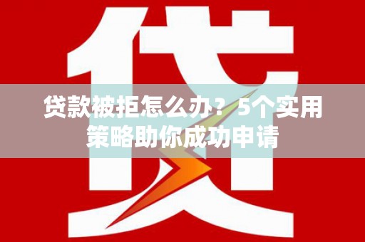 西双版纳贷款被拒怎么办？5个实用策略助你成功申请
