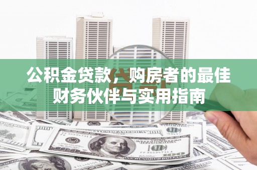 西双版纳公积金贷款，购房者的最佳财务伙伴与实用指南
