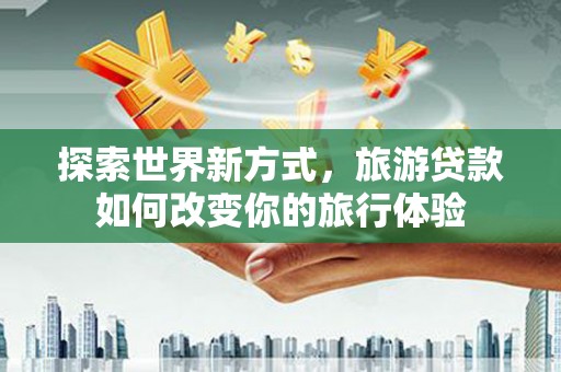 西双版纳探索世界新方式，旅游贷款如何改变你的旅行体验