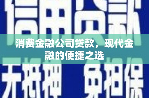 西双版纳消费金融公司贷款，现代金融的便捷之选