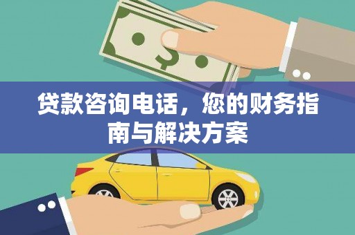 西双版纳贷款咨询电话，您的财务指南与解决方案