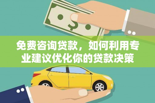 西双版纳免费咨询贷款，如何利用专业建议优化你的贷款决策