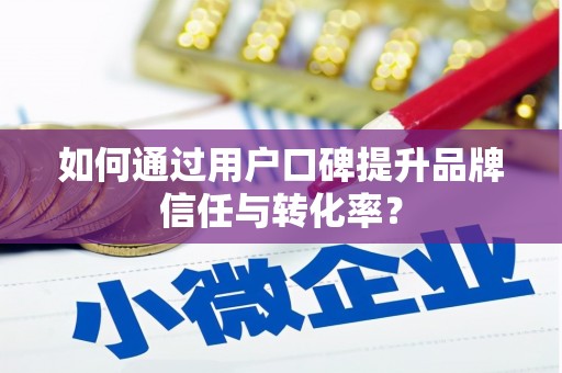 西双版纳如何通过用户口碑提升品牌信任与转化率？