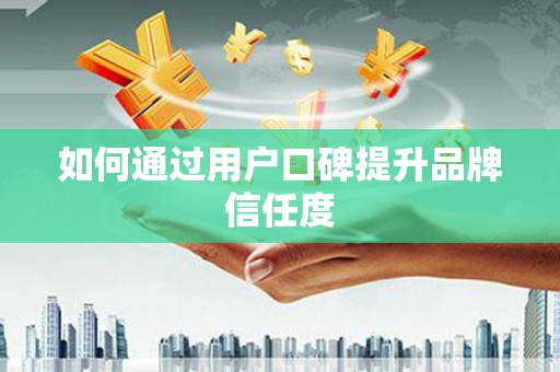 西双版纳如何通过用户口碑提升品牌信任度