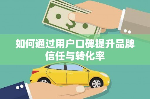 西双版纳如何通过用户口碑提升品牌信任与转化率