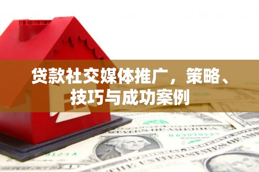 西双版纳贷款社交媒体推广，策略、技巧与成功案例
